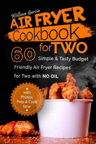 Air Fryer Cookbook For TWO 60 Simple & Tasty Budget Friendly Recipes for Two with NO Oil William Garcia Author