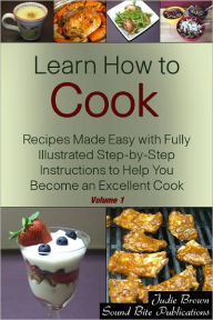 Learn How to Cook: Recipes Made Easy with Fully Illustrated Step-by-Step Instructions to Help You Become an Excellent Cook - Volume One Judie Brown Au