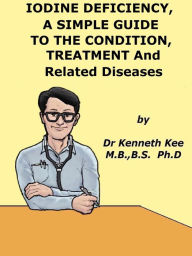 Iodine Deficiency, A Simple Guide to the Condition, Treatment and Related Diseases Kenneth Kee Author