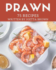 75 Prawn Recipes: The Best Prawn Cookbook on Earth Joetta Brown Author