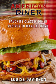 American Diner: Favorite Classic Dinner Recipes to Make at Home Louise Davidson Author