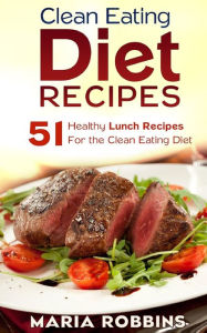 Clean Eating Diet Recipes: 51 Healthy Lunch Recipes for the Clean Eating Diet Maria Robbins Author