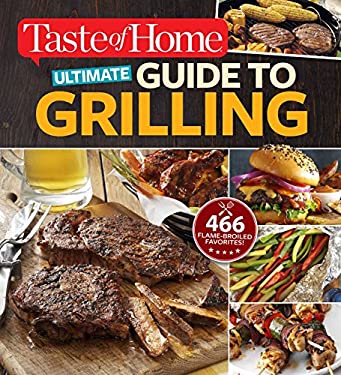 Taste of Home Ultimate Guide to Grilling : 466 Flame-Broiled Favorites by ome, Editors at Editors at Taste of Home