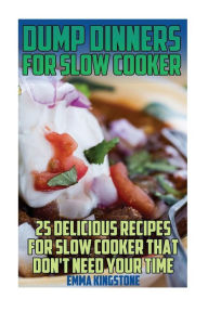 Dump Dinners For Slow Cooker: 25 Delicious Recipes For Slow Cooker That Don't Need Your Time: (Dump Cakes and Dump Dinners, Dump Dinners Cookbook,Quic