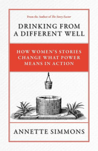 Drinking From a Different Well: How Women's Stories Change What Power Means in Action Annette Simmons Author