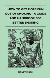 How to Get More Fun Out of Smoking - A Guide and Handbook for Better Smoking Sidney P. Ram Author