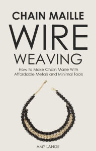 Chain Maille Wire Weaving: How to Make Chain Maille With Affordable Metals and Minimal Tools Amy Lange Author