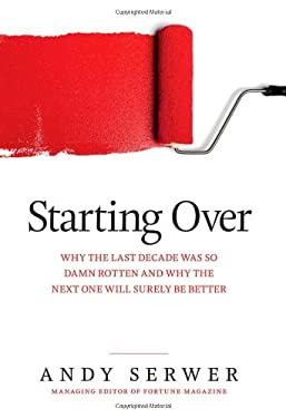 Starting Over : Why the Last Decade Was So Damn Rotten and Why the Next One Will Surely Be Better by Andy Serwer