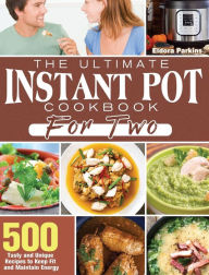 The Ultimate Instant Pot Cookbook for Two: 500 Tasty and Unique Recipes to Keep Fit and Maintain Energy Eldora Parkins Author