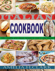 Italian cookbook: 100+ healthy and classic recipes to cook in your kitchen Amelia H. Clark Author