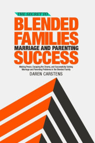 The Secret to Blended Families Marriage and Parenting Success: Making Peace, Escaping the Drama, and Successfully Solving Marriage and Parenting Probl