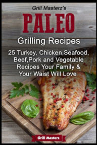 Grill Masterz's Paleo Grilling Recipes: 25 Turkey, Chicken, Seafood, Beef, Pork and Vegetable Recipes Your Family AND Your Waist Will love Grill Maste