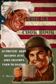The G.I. Cook Book: Authentic Army Recipes Just Like Grandpa Used To Loathe Brown Esq. Author