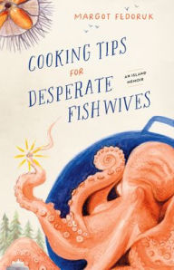 Cooking Tips for Desperate Fishwives: An Island Memoir Margot Fedoruk Author