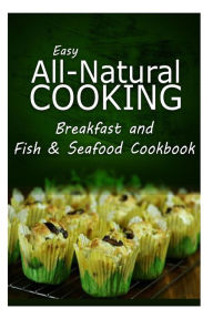 Easy All-Natural Cooking - Breakfast and Fish & Seafood Cookbook: Easy Healthy Recipes Made With Natural Ingredients Easy All-Natural Cooking Author
