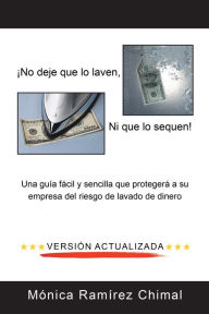 No Deje Que Lo Laven, Ni Que Lo Sequen!: Una Guía Fácil Y Sencilla Que Protegerá a Su Empresa Del Riesgo De Lavado De Dinero Mónica Ramírez Chima