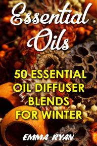 Essential Oils: 50 Essential Oil Diffuser Blends For Winter Emma Ryan Author