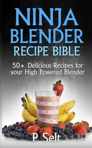 Ninja Blender Recipe Bible: 50+ Delicious Recipes for your High Powered Blender P Selt Author