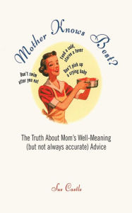 Mother Knows Best?: The Truth About Mom's Well-Meaning (But Not Always Accurate) Advice Sue Castle Author