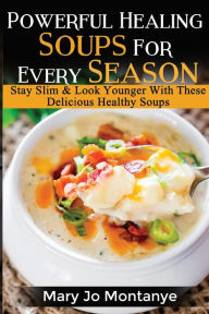 Powerful Healing Soups For Every Season: Stay Slim & Look Younger With These Healthy Soups Mary Jo Montanye Author