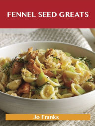 Fennel Seed Greats: Delicious Fennel Seed Recipes, The Top 82 Fennel Seed Recipes Jo Franks Author