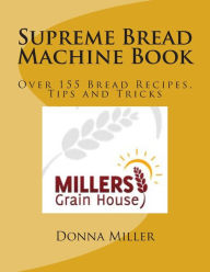 Supreme Bread Machine Book: Over155 Bread Recipes, Tips and Tricks Donna L. Miller Author
