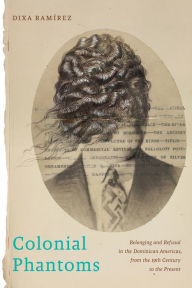 Colonial Phantoms: Belonging and Refusal in the Dominican Americas, from the 19th Century to the Present Dixa Ramírez Author