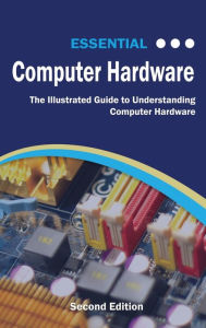 Essential Computer Hardware Second Edition: The Illustrated Guide to Understanding Computer Hardware Kevin Wilson Author