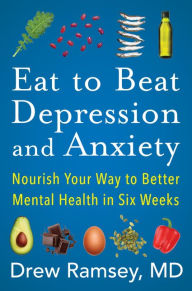 Eat to Beat Depression and Anxiety: Nourish Your Way to Better Mental Health in Six Weeks Drew Ramsey Author