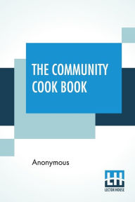 The Community Cook Book: A Practical Cook Book, Representative Of The Best Cookery To Be Found In Any Of The More Intelligent And Progressive American