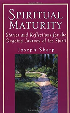 Spiritual Maturity : Stories and Reflections for the Ongoing Journey of the Spirit, Depth and Growth by Joseph Sharp