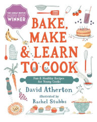 Bake, Make, and Learn to Cook: Fun and Healthy Recipes for Young Cooks David Atherton Author