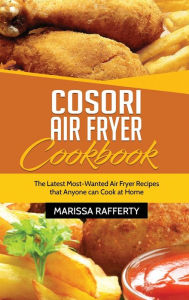 Cosori Air Fryer Cookbook: The Latest Most-Wanted Air Fryer Recipes that Anyone can Cook at Home Marissa Rafferty Author