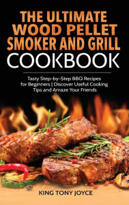 The Ultimate Wood Pellet Grill and Smoker Cookbook: Tasty Step-by-Step BBQ Recipes for Beginner Discover Useful Cooking Tips and Amaze Your Friends TB