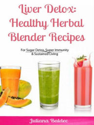 Liver Detox: Healthy Herbal Blender Recipes: Sugar Detox, Super Immunity & Sustained Living Juliana Baldec Author