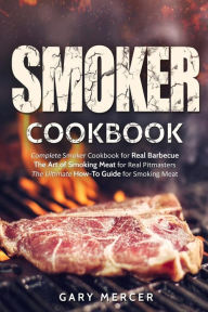 Smoker Cookbook: Complete Smoker Cookbook for Real Barbecue, The Art of Smoking Meat for Real Pitmasters, The Ultimate How-To Guide for Smoking Meat G