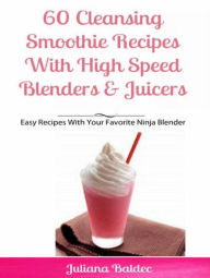 60 Cleansing Smoothie Recipes With High Speed Blenders & Juicers: Easy Recipes With Your Favorite Ninja Blender Juliana Baldec Author