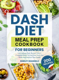 DASH Diet Meal Prep Cookbook for Beginners: 200 Low-Sodium DASH Recipes with a Complete Guide to Prep Your DASH Diet Meals and Improve Your Health Shi