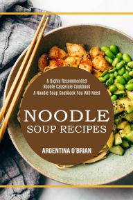 Noodle Soup Recipes: A Highly Recommended Noodle Casserole Cookbook (A Noodle Soup Cookbook You Will Need) Argentina O'Brian Author