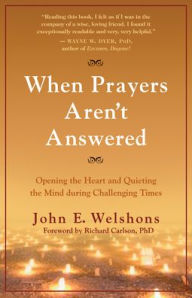 When Prayers Aren't Answered: Opening the Heart and Quieting the Mind in Challenging Times John E. Welshons Author