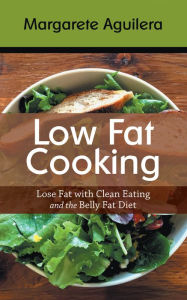 Low Fat Cooking: Lose Fat with Clean Eating and the Belly Fat Diet Margarete Aguilera Author