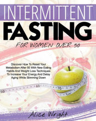INTERMITTENT FASTING FOR WOMAN OVER 50: Discover How To Reset Your Metabolism After 50 With New Eating Habits And Weight Loss Techniques To Increase Y