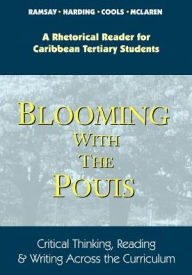 Blooming with the Pouis: A Rhetorical Reader for Caribbean Tertiary Students - Critical Thinking, Reading & Writing Across the Curriculum Paulette Ram