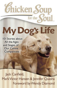 Chicken Soup for the Soul: My Dog's Life: 101 Stories about All the Ages and Stages of Our Canine Companions Jack Canfield Author