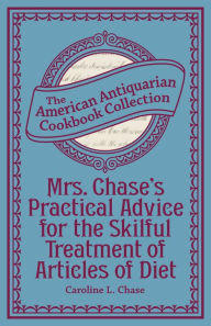 Mrs. Chase's Practical Advice for the Skilful Treatment of Articles of Diet Caroline L. Chase Author
