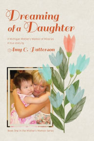 Dreaming of a Daughter: A Michigan Mother's Memoir of Miracles Amy C. Patterson Author