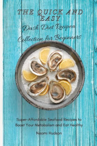 The Quick and Easy Dash Diet Recipes Collection for Beginners: Super-Affordable Seafood Recipes to Boost Your Metabolism and Eat Healthy Naomi Hudson
