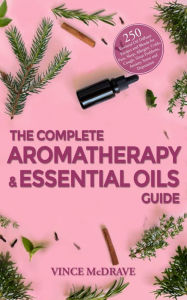 The Complete Aromatherapy and Essential Oils Guide: 250 Essential Oil Diffuser Recipes and Blends for Pain, Sleep, Allergies, Colds, Cough, Sinus Prob
