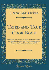 Tried and True Cook Book: Published in Connection with the Fair in Aid of the Building Fund of the Free Congregational Church, Andover, Massachusetts,