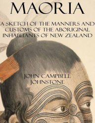 Maoria: A Sketch of the Manners and Customs of the Aboriginal Inhabitants of New Zealand John Campbell Johnstone Author